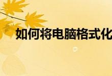 如何將電腦格式化（怎么將電腦格式化）