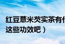 紅豆薏米芡實(shí)茶有什么功效（一起來(lái)了解一下這些功效吧）