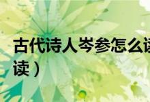 古代詩人岑參怎么讀（唐代詩人岑參二字怎么讀）