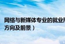 網(wǎng)絡(luò)與新媒體專業(yè)的就業(yè)形勢（2022網(wǎng)絡(luò)與新媒體專業(yè)就業(yè)方向及前景）