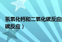 氫氧化鈣和二氧化碳反應(yīng)的化學方程式（氫氧化鈣和二氧化碳反應(yīng)）