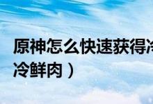 原神怎么快速獲得冷鮮肉（原神如何快速獲得冷鮮肉）