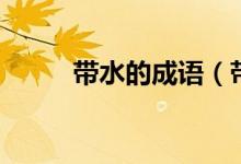 帶水的成語(yǔ)（帶水的成語(yǔ)有什么）