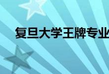 復(fù)旦大學(xué)王牌專業(yè)有哪些（什么專業(yè)好）