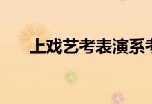上戲藝考表演系考什么（有哪些要求）