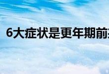6大癥狀是更年期前兆（更年期的六個(gè)前兆）