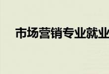 市場營銷專業(yè)就業(yè)方向（出來后能干嘛）