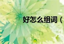 好怎么組詞（漢字好怎么組詞）
