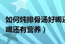 如何燉排骨湯好喝還有營(yíng)養(yǎng)（怎么燉排骨湯好喝還有營(yíng)養(yǎng)）