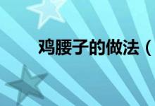 雞腰子的做法（香辣雞腰子怎么做）