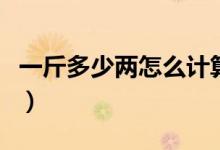 一斤多少兩怎么計(jì)算（一斤等于多少兩怎么算）
