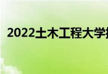 2022土木工程大學排名前十（什么學校好）
