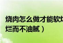 燒肉怎么做才能軟爛而不油膩（如何做燒肉軟爛而不油膩）