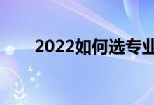 2022如何選專業(yè)（選專業(yè)注意事項(xiàng)）