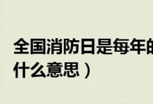 全國(guó)消防日是每年的幾月幾日（全國(guó)消防日是什么意思）