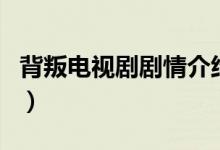 背叛電視劇劇情介紹（背叛電視劇的劇情介紹）