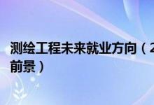 測(cè)繪工程未來(lái)就業(yè)方向（2022測(cè)繪工程專(zhuān)業(yè)就業(yè)方向與就業(yè)前景）