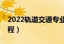 2022軌道交通專業(yè)主要學什么（開設哪些課程）