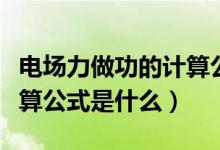 電場(chǎng)力做功的計(jì)算公式推導(dǎo)（電場(chǎng)力做功的計(jì)算公式是什么）