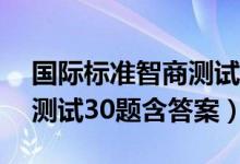 國際標(biāo)準(zhǔn)智商測(cè)試30題滿分（國際標(biāo)準(zhǔn)智商測(cè)試30題含答案）