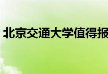 北京交通大學(xué)值得報(bào)考嗎（王牌專業(yè)有哪些）