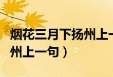 煙花三月下?lián)P州上一句是什么（煙花三月下?lián)P州上一句）