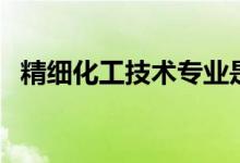 精細(xì)化工技術(shù)專業(yè)是做什么的（好就業(yè)嗎）