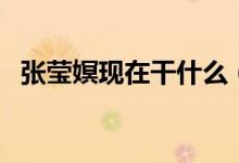 張瑩嫇現(xiàn)在干什么（張瑩嫇現(xiàn)在怎么樣了）