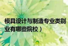 模具設(shè)計(jì)與制造專業(yè)類別（2022全國(guó)開設(shè)模具設(shè)計(jì)與制造專業(yè)有哪些院校）