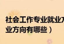 社會工作專業(yè)就業(yè)方向難嗎（社會工作專業(yè)就業(yè)方向有哪些）