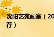 沈陽藝苑畫室（2022最新沈陽市十大畫室推薦）