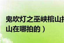 鬼吹燈之巫峽棺山拍攝地點（鬼吹燈之巫峽棺山在哪拍的）