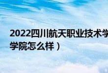 2022四川航天職業(yè)技術(shù)學(xué)院?jiǎn)握校?022四川航天職業(yè)技術(shù)學(xué)院怎么樣）