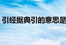 引經(jīng)據(jù)典引的意思是什么（引經(jīng)據(jù)典的含義）