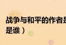 戰(zhàn)爭(zhēng)與和平的作者是誰(shuí)呀（戰(zhàn)爭(zhēng)與和平的作者是誰(shuí)）