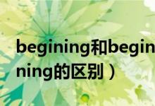 begining和beginning（begining和beginning的區(qū)別）