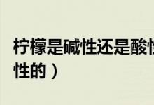 檸檬是堿性還是酸性（檸檬到底是堿性還是酸性的）