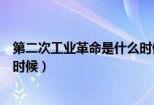 第二次工業(yè)革命是什么時候發(fā)生的（第二次工業(yè)革命是什么時候）