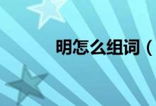 明怎么組詞（漢字明怎么組詞）