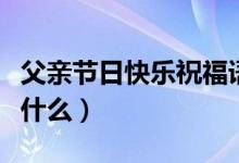 父親節(jié)日快樂祝福語（父親節(jié)日快樂祝福語有什么）