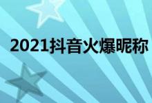 2021抖音火爆昵稱（特別一點的抖音網(wǎng)名）