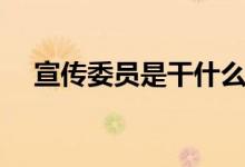 宣傳委員是干什么的（工作職責有哪些）