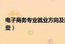 電子商務(wù)專業(yè)就業(yè)方向及建議（電子商務(wù)專業(yè)就業(yè)方向有哪些）