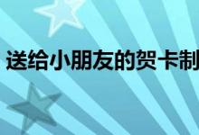 送給小朋友的賀卡制作方法（如何制作賀卡）