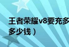 王者榮耀v8要充多少（王者榮耀充到v8需要多少錢）