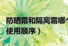 防曬霜和隔離霜哪個先用好（防曬霜和隔離霜使用順序）