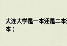 大連大學(xué)是一本還是二本還是三本（大連大學(xué)是一本還是二本）