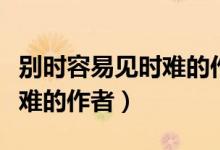 別時(shí)容易見(jiàn)時(shí)難的作者怎么讀（別時(shí)容易見(jiàn)時(shí)難的作者）