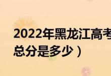 2022年黑龍江高考使用的是全國(guó)幾卷（高考總分是多少）