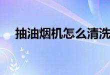 抽油煙機(jī)怎么清洗（抽油煙機(jī)太難清理）